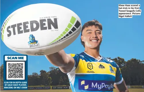  ?? ?? SCAN FOR IN-DEPTH GUIDE OF GOLD COAST PLAYERS KNOCKING ON NRL’S DOOR
Klese Haas scored a hat-trick in his first Tweed Seagulls Colts appearance. Picture: Nigel Hallett