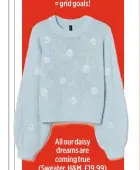  ??  ?? All our daisy dreams are coming true (Sweater, H&M, £19.99)