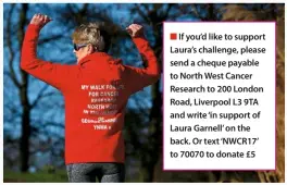  ??  ?? ■ If you’d like to support Laura’s challenge, please send a cheque payable to North West Cancer Research to 200 London Road, Liverpool L3 9TA and write ‘in support of Laura Garnell’ on the back. Or text ‘NWCR17’ to 70070 to donate £5