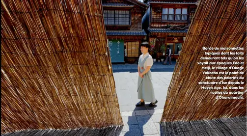  ??  ?? Bordé de maisonnett­es typiques dont les toits demeurent tels qu’on les voyait aux époques Edo et Meiji, le village d’Okage Yokocho est le point de chute des pèlerins du sanctuaire d’Ise depuis le Moyen Age. Ici, dans les ruelles du quartier...