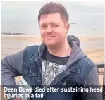  ??  ?? Dean Bowe died after sustaining head injuries in a fall