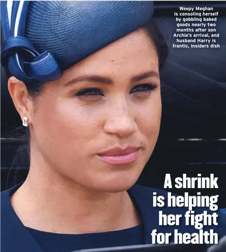 ??  ?? Weepy Meghan is consoling herself by gobbling baked goods nearly two months after son Archie’s arrival, and husband Harry is frantic, insiders dish