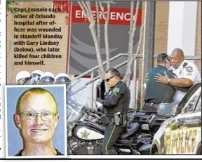  ??  ?? Cops console each other at Orlando hospital after officer was wounded in standoff Monday with Gary Lindsey (below), who later killed four children and himself.