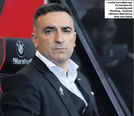  ??  ?? > Carlos Carvalhal says it’s not time for screaming and shouting... Swansea still have their fate in their own hands