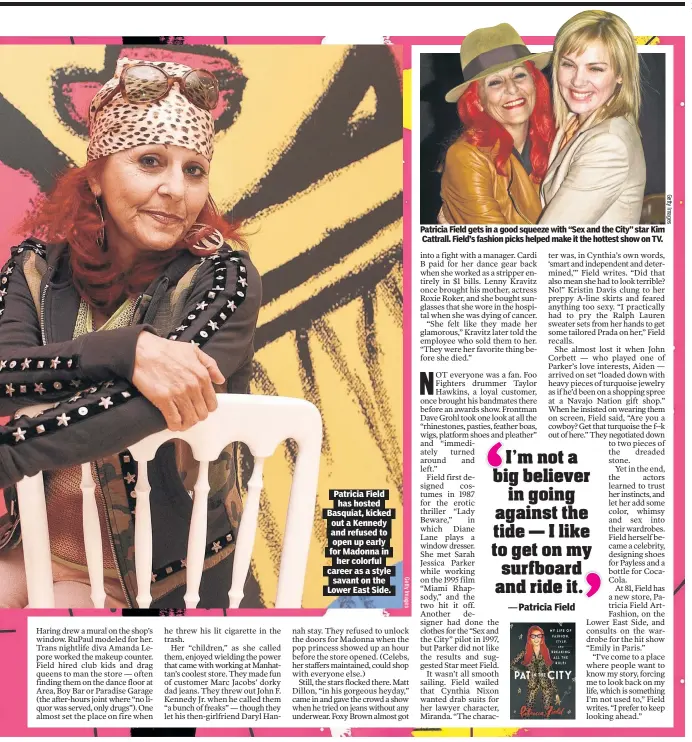  ?? ?? Patricia Field has hosted Basquiat, kicked out a Kennedy and refused to open up early for Madonna in her colorful career as a style savant on the Lower East Side.
Patricia Field gets in a good squeeze with “Sex and the City” star Kim Cattrall. Field’s fashion picks helped make it the hottest show on TV.