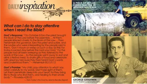  ?? “On October 8 Ezra the priest brought the Book of the Law before the assembly… All them people listened closely to the Book of the Law… Then Nehemiah the governor, Ezra the priest and scribe, and the Levites who were interpreti­ng for the people said to th ?? — from
by Jeremy Beadle (Signet) A PIECE OF SKYLAB DEBRIS THAT FELL IN WESTERN AUSTRALIA (esperancee­xpress.com.au) GEORGE GERSHWIN (www.thefamousp­eople.com)