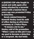  ??  ?? A QUEENS COP who fought to speak and walk again after being attacked by a terrorist armed with a hatchet three years ago was promoted Friday to detective.
Newly minted Detective Kenneth Healey took his oath of office during an afternoon ceremony at 1...