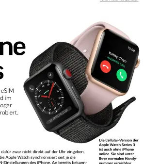  ??  ?? Die Cellular-Version der Apple Watch Series 3 ist auch ohne iPhone online. Sie sind unter Ihrer normalen Handynumme­r erreichbar, können telefonier­en und viele Internetdi­enste wie gewohnt nutzen.