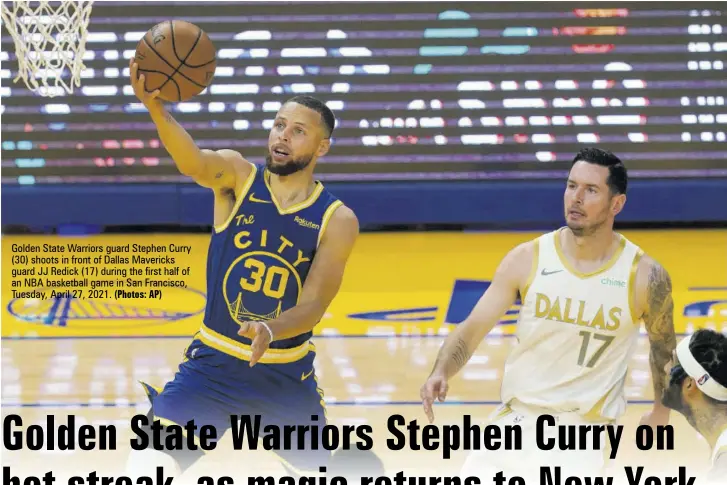  ?? (Photos: AP) ?? Golden State Warriors guard Stephen Curry (30) shoots in front of Dallas Mavericks guard JJ Redick (17) during the first half of an NBA basketball game in San Francisco, Tuesday, April 27, 2021.