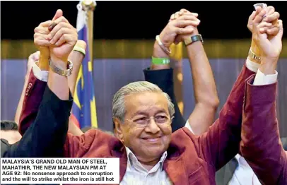  ??  ?? MALAYSIA’S GRAND OLD MAN OF STEEL, MAHATHIR, THE NEW MALAYSIAN PM AT AGE 92: No nonsense approach to corruption and the will to strike whilst the iron is still hot