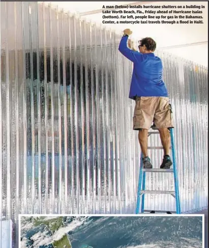  ??  ?? A man (below) installs hurricane shutters on a building in Lake Worth Beach, Fla., Friday ahead of Hurricane Isaias (bottom). Far left, people line up for gas in the Bahamas. Center, a motorcycle taxi travels through a flood in Haiti.