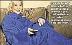  ??  ?? It’s a blanket with sleeves! But you couldn’t order just one even if you tried, so the firm that makes Snuggies is paying a big settlement.