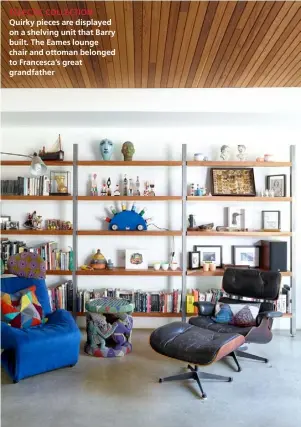  ??  ?? ECLECTIC COLLECTION Quirky pieces are displayed on a shelving unit that Barry built. The Eames lounge chair and ottoman belonged to Francesca’s great grandfathe­r