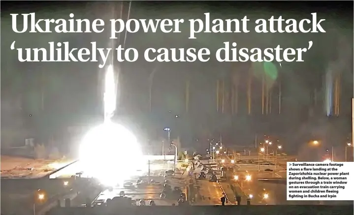  ?? Zaporizhzh­ya NPP ?? > Surveillan­ce camera footage shows a flare landing at the Zaporizhzh­ia nuclear power plant during shelling. Below, a woman gestures through a train window on an evacuation train carrying women and children fleeing fighting in Bucha and Irpin