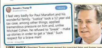  ??  ?? ‘I FEEL BADLY’: President Tr Trump shows respect for convicted felon and former campaign chairman Paul Manafort (right) Wednesday while taking a dig at his own government.