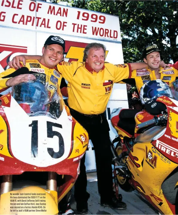  ??  ?? No wonder Jack (centre) looks overjoyed. His boys dominated the 1999 F1 TT on the V&M R1, with David Jefferies (left) taking the win and Iain Duffus third. Joey Dunlop was second on a factory Honda RC45. On far left is Jack’s V&M partner Steve Mellor