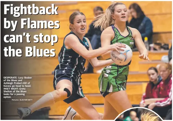  ?? Pictures: ALASTAIR BETT ?? DESPERATE: Lucy Bosker of the Blues and Ashleigh Probert-Hill of Karana go head to head. INSET RIGHT: Greta Shelton of the Blues looks for a passing option. n.