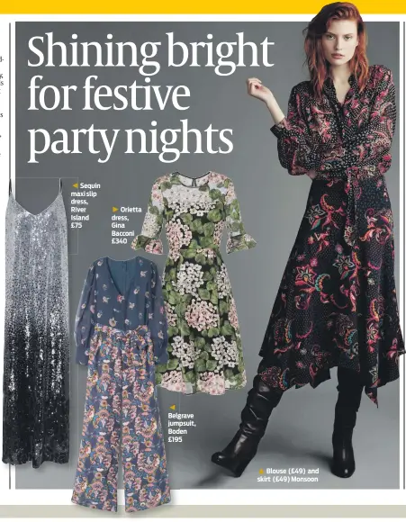  ??  ?? Sequin maxi slip dress, River Island £75Orietta dress, Gina Bacconi £340 Belgrave jumpsuit, Boden £195 Blouse (£49) and skirt (£49) Monsoon