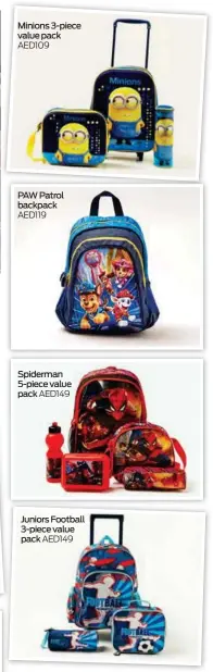  ?? ?? Minions 3-piece value pack AED109
PAW Patrol backpack AED119
Spiderman 5-piece value pack AED149
Juniors Football 3-piece value pack AED149
