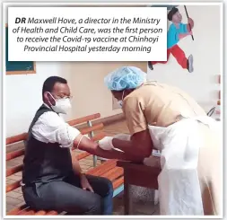  ??  ?? DR Maxwell Hove, a director in the Ministry of Health and Child Care, was the first person to receive the Covid-19 vaccine at Chinhoyi Provincial Hospital yesterday morning