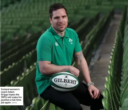  ?? INPHO ?? Ireland women’s coach Adam Griggs hopes the IRFU will make his position a full-time job again