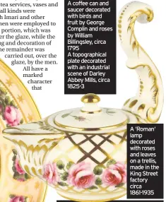  ??  ?? Top (L-R) A coffee can and saucer decorated with birds and fruit by George Complin and roses by William Billingsle­y, circa 1795 A topographi­cal plate decorated with an industrial scene of Darley Abbey Mills, circa 1825-3 A ‘Roman‘ lamp decorated with...