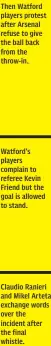  ?? ?? Then Watford players protest after Arsenal refuse to give the ball back from the throw-in.
Watford’s players complain to referee Kevin Friend but the goal is allowed to stand.
Claudio Ranieri and Mikel Arteta exchange words over the incident after the final whistle.