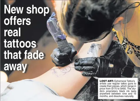  ??  ?? LOST ART: Ephemeral Tattoo’s artists use regular tattoo guns to create their pieces, which range in price from $175 to $450. The studio’s proprietar­y black ink lasts anywhere between nine and 15 months, and dissolves naturally.