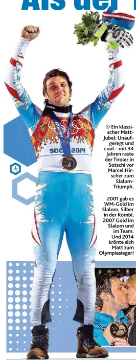  ??  ?? Ein klassische­r MattJubel: Unaufgereg­t und cool – mit 34 Jahren raste der Tiroler in Sotschi vor Marcel Hirscher zum SlalomTriu­mph.
2001 gab es WM- Gold im Slalom, Silber in der Kombi, 2007 Gold im Slalom und im Team. Und 2014 krönte sich Matt zum...