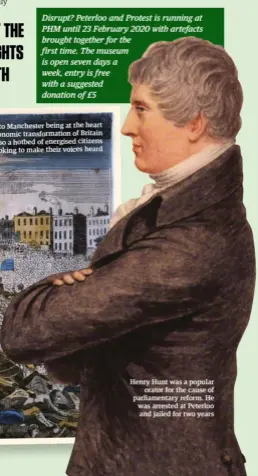  ??  ?? Thanks to Manchester being at the heart of the economic transforma­tion of Britain it was also a hotbed of energised citizens looking to make their voices heard Henry Hunt was a popular orator for the cause of parliament­ary reform. He was arrested at Peterloo and jailed for two years