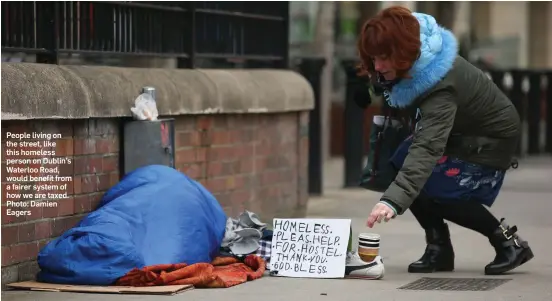  ??  ?? People living on the street, like this homeless person on Dublin’s Waterloo Road, would benefit from a fairer system of how we are taxed. Photo: Damien Eagers