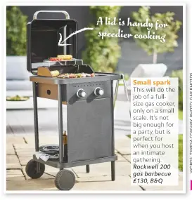  ??  ?? A lid is handy for speedier cooking Small spark This will do the job of a fullsize gas cooker, only on a small scale. It’s not big enough for a party, but is perfect for when you host an intimate gathering. Rockwell 200 gas barbecue £130, B&Q