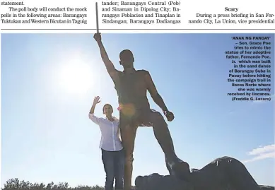  ??  ?? ‘ANAK NG PANDAY’ – Sen. Grace Poe tries to mimic the statue of her adoptive father, Fernando Poe, Jr. which was built
in the sand dunes of Barangay Suba in Paoay before hitting the campaign trail in Ilocos Norte where
she was warmly received by...