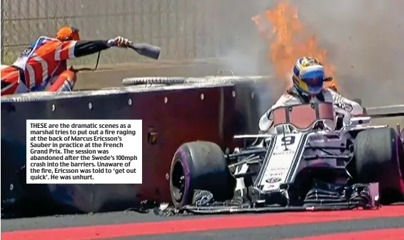  ?? ?? THESE are the dramatic scenes as a marshal tries to put out a fire raging at the back of Marcus Ericsson’s Sauber in practice at the French Grand Prix. The session was abandoned after the Swede’s 100mph crash into the barriers. Unaware of the fire, Ericsson was told to ‘get out quick’. He was unhurt.