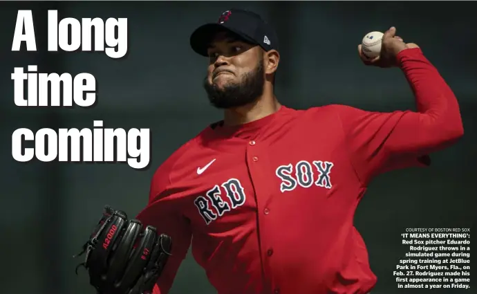  ?? CouRteSy of BoSton Red Sox ?? ‘IT MEANS EVERYTHING’: Red Sox pitcher Eduardo Rodriguez throws in a simulated game during spring training at JetBlue Park in Fort Myers, Fla., on Feb. 27. Rodriguez made his first appearance in a game in almost a year on Friday.