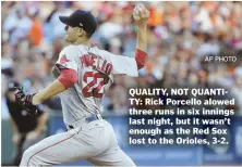  ?? AP PHOTO ?? QUALITY, NOT QUANTITY: Rick Porcello alowed three runs in six innings last night, but it wasn’t enough as the Red Sox lost to the Orioles, 3-2.