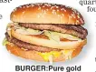  ??  ?? BURGER:Pure gold