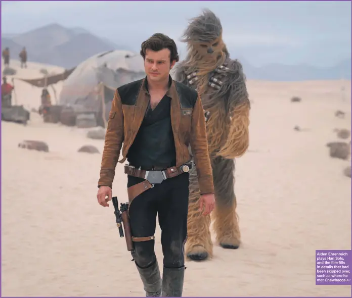  ?? AP ?? Alden Ehrenreich plays Han Solo, and the film fills in details that had been skipped over, such as where he met Chewbacca