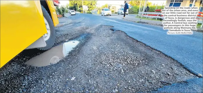  ?? Picture: ELIKI NUKUTABU ?? Speeding on the roads when out of the urban area, and even on our little road not far out of the central business district of Suva, is dangerous and exceedingl­y foolish, says the author. A Central bus waiting for passengers in this huge pothole along Waimanu Rd, Samabula in Suva.