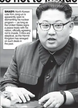  ??  ?? SHADY: North Korean ruler Kim Jong-un is apparently open to dismantlin­g his nuclear program — as long as the United States signs a peace treaty with his nation, officially agreeing not to invade. Critics are skeptical, as the Hermit Kingdom has reneged...