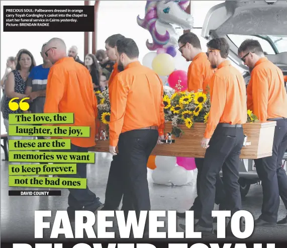  ?? PRECIOUS SOUL: Pallbearer­s dressed in orange carry Toyah Cordingley’s casket into the chapel to start her funeral service in Cairns yesterday. Picture: BRENDAN RADKE ??