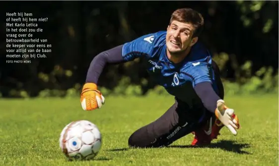  ?? FOTO PHOTO NEWS ?? Heeft hij hem of heeft hij hem niet? Met Karlo Letica in het doel zou die vraag over de betrouwbaa­rheid van de keeper voor eens en voor altijd van de baan moeten zijn bij Club.