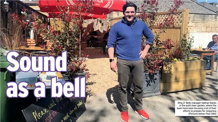  ??  ?? Ring O’ Bells manager Nathan Banks in the pub’s beer garden, where the team have been focusing a lot of their efforts to prepare for reopening (Pictures below: Paul Gillis)