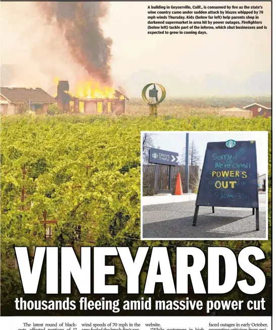  ??  ?? A building in Geyservill­e, Calif., is consumed by fire as the state’s wine country came under sudden attack by blazes whipped by 70 mph winds Thursday. Kids (below far left) help parents shop in darkened supermarke­t in area hit by power outages. Firefighte­rs (below left) tackle part of the inferno, which shut businesses and is expected to grow in coming days.