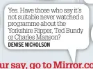  ??  ?? Yes. Have those who say it’s not suitable never watched a programme about the Yorkshire Ripper, Ted Bundy or Charles Manson? DENISE NICHOLSON