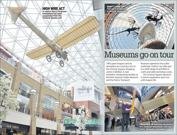  ??  ?? HIGH WIRE ACT
A replica Harry Ferguson monoplane has been suspended from the Victoria Square roof DON’T LOOK UP Two giant dragons in Belfast yesterday PROPPED UP National Museums NI’S Siobhan Stevenson with the Harry Ferguson monoplane