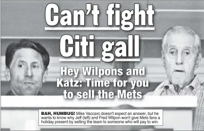  ??  ?? BAH, HUMBUG! Mike Vaccaro doesn’t expect an answer, but he wants to know why Jeff (left) and Fred Wilpon won’t give Mets fans a holiday present by selling the team to someone who will pay to win.