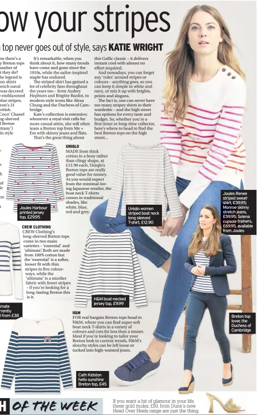  ??  ?? Joules Harbour printed jersey top, £29.95 H&amp;M boat-necked jersey top, £9.99 Cath Kidston hello sunshine Breton top, £45 Uniqlo women striped boat neck long sleeved T-shirt, £12.90 Joules Renee striped sweatshirt, £39.95; Monroe skinny stretch jeans, £59.95; Solena cupsole trainers, £69.95, available from Joules Breton top lover, the Duchess of Cambridge