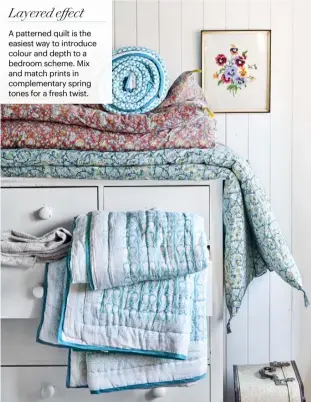  ??  ?? A patterned quilt is the easiest way to introduce colour and depth to a bedroom scheme. Mix and match prints in complement­ary spring tones for a fresh twist. Layered effect