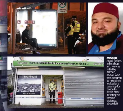  ??  ?? MISSED Asad, far left, in his shop, left. He was killed by Ahmed, above, who was pictured as he calmly waited at a bus stop for police to arrive after inflicting his terrible violence, above left